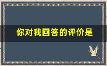 你对我回答的评价是 评论